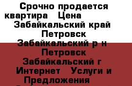 Срочно продается квартира › Цена ­ 700 000 - Забайкальский край, Петровск-Забайкальский р-н, Петровск-Забайкальский г. Интернет » Услуги и Предложения   . Забайкальский край